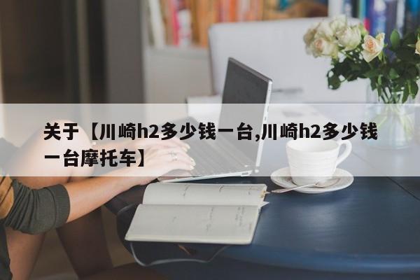 关于【川崎h2多少钱一台,川崎h2多少钱一台摩托车】