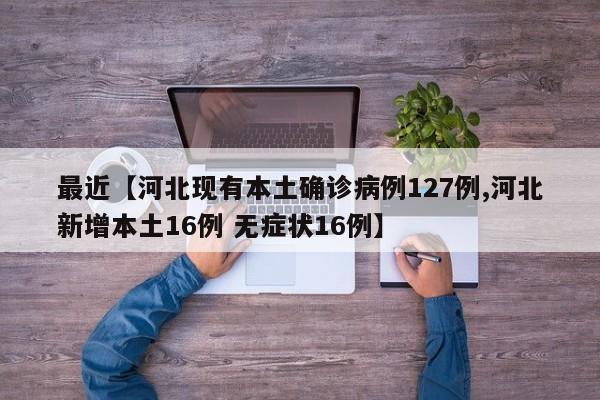 最近【河北现有本土确诊病例127例,河北新增本土16例 无症状16例】