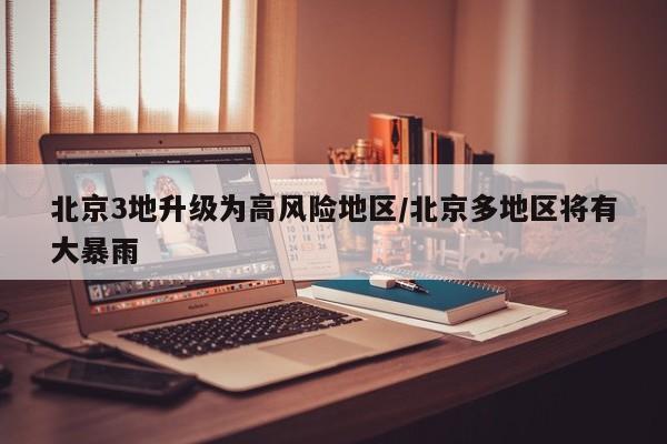 北京3地升级为高风险地区/北京多地区将有大暴雨