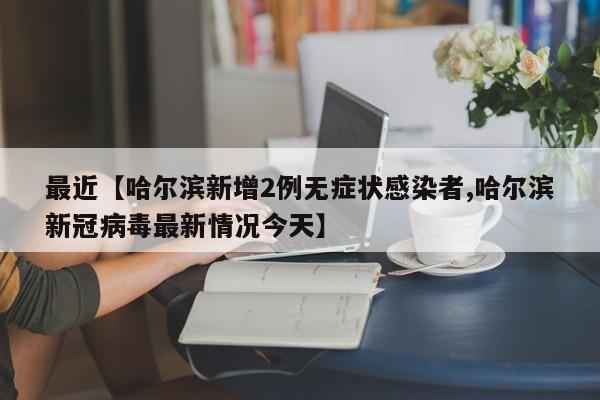 最近【哈尔滨新增2例无症状感染者,哈尔滨新冠病毒最新情况今天】