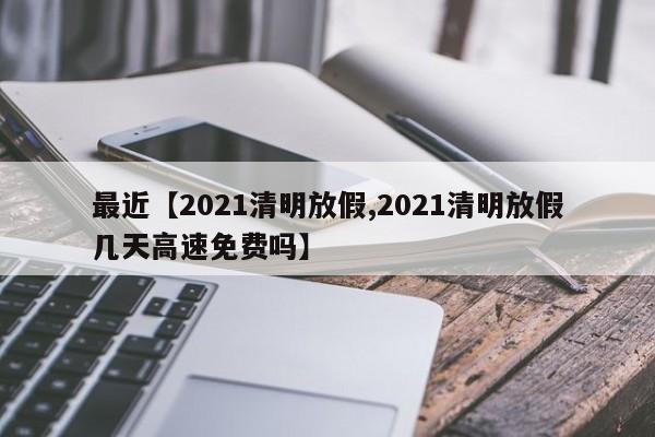 最近【2021清明放假,2021清明放假几天高速免费吗】