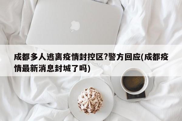 成都多人逃离疫情封控区?警方回应(成都疫情最新消息封城了吗)