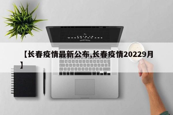 【长春疫情最新公布,长春疫情20229月】