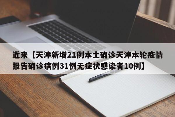 近来【天津新增21例本土确诊天津本轮疫情报告确诊病例31例无症状感染者10例】