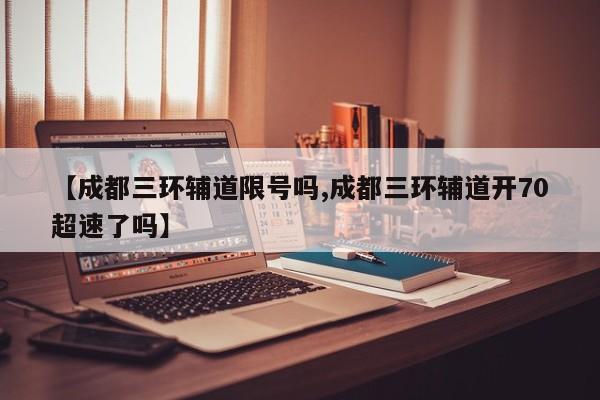 【成都三环辅道限号吗,成都三环辅道开70超速了吗】
