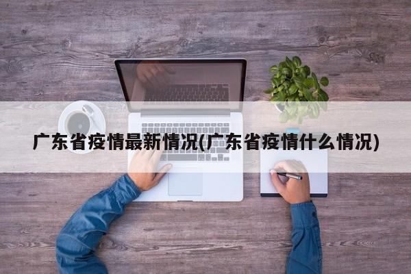 广东省疫情最新情况(广东省疫情什么情况)