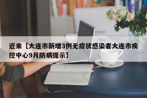 近来【大连市新增3例无症状感染者大连市疾控中心9月防病提示】