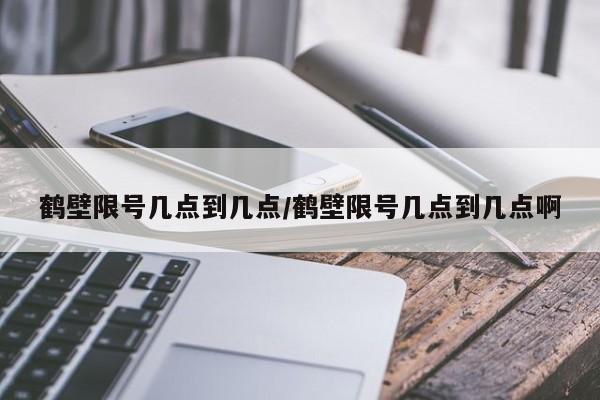 鹤壁限号几点到几点/鹤壁限号几点到几点啊
