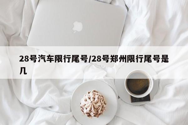 28号汽车限行尾号/28号郑州限行尾号是几