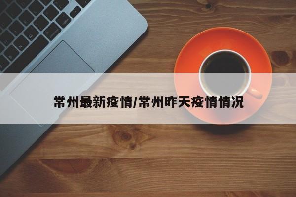 常州最新疫情/常州昨天疫情情况