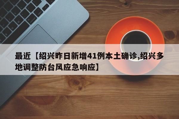 最近【绍兴昨日新增41例本土确诊,绍兴多地调整防台风应急响应】