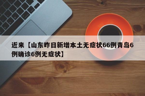 近来【山东昨日新增本土无症状66例青岛6例确诊6例无症状】