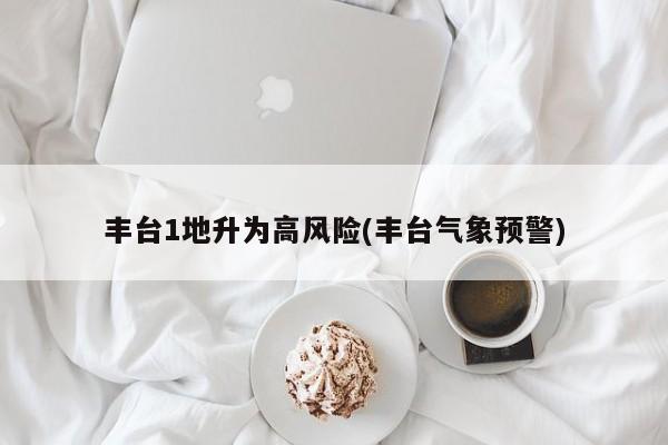 丰台1地升为高风险(丰台气象预警)