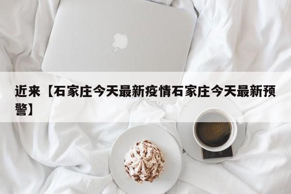 近来【石家庄今天最新疫情石家庄今天最新预警】