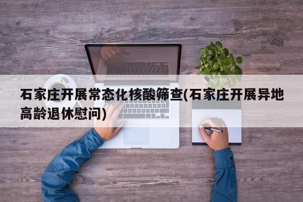 石家庄开展常态化核酸筛查(石家庄开展异地高龄退休慰问)