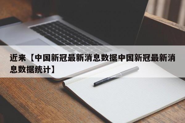 近来【中国新冠最新消息数据中国新冠最新消息数据统计】