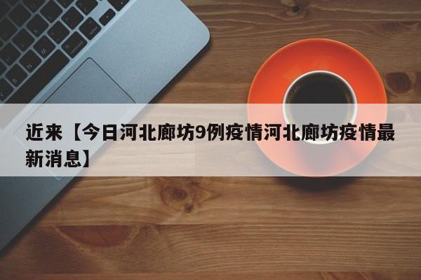 近来【今日河北廊坊9例疫情河北廊坊疫情最新消息】
