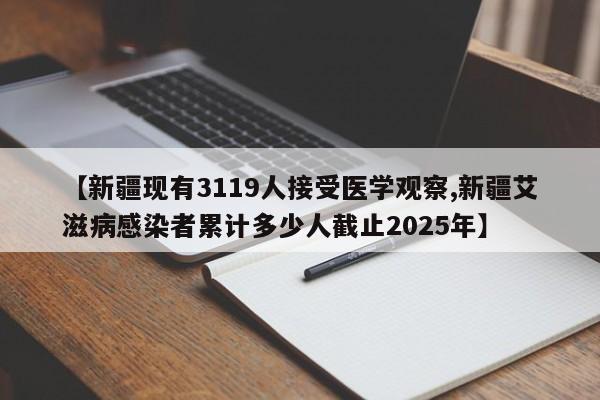 【新疆现有3119人接受医学观察,新疆艾滋病感染者累计多少人截止2025年】