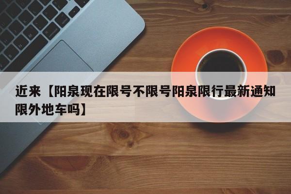 近来【阳泉现在限号不限号阳泉限行最新通知限外地车吗】