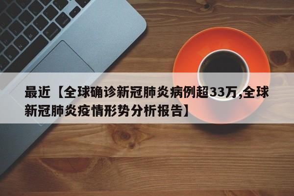 最近【全球确诊新冠肺炎病例超33万,全球新冠肺炎疫情形势分析报告】