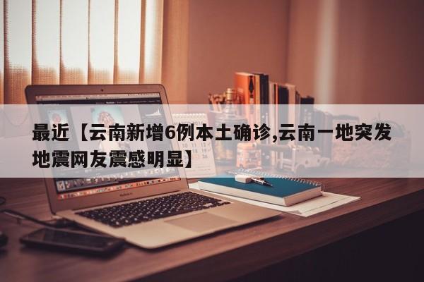 最近【云南新增6例本土确诊,云南一地突发地震网友震感明显】
