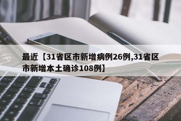 最近【31省区市新增病例26例,31省区市新增本土确诊108例】