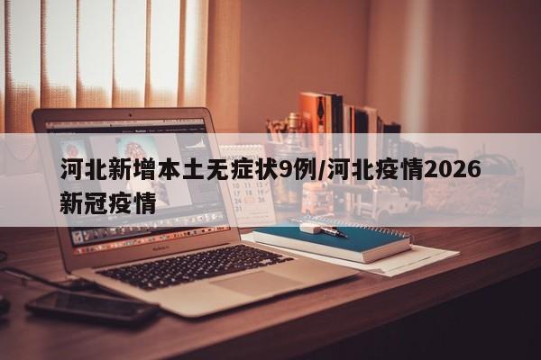 河北新增本土无症状9例/河北疫情2026新冠疫情