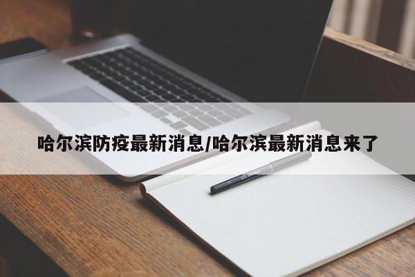 哈尔滨防疫最新消息/哈尔滨最新消息来了