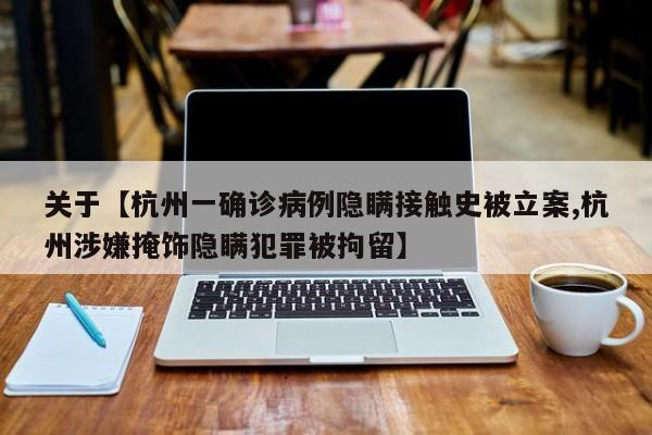 关于【杭州一确诊病例隐瞒接触史被立案,杭州涉嫌掩饰隐瞒犯罪被拘留】