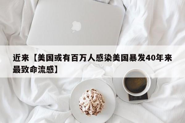 近来【美国或有百万人感染美国暴发40年来最致命流感】