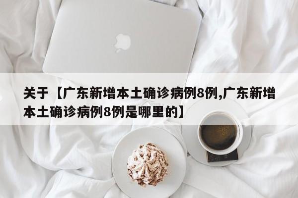 关于【广东新增本土确诊病例8例,广东新增本土确诊病例8例是哪里的】
