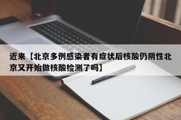 近来【北京多例感染者有症状后核酸仍阴性北京又开始做核酸检测了吗】