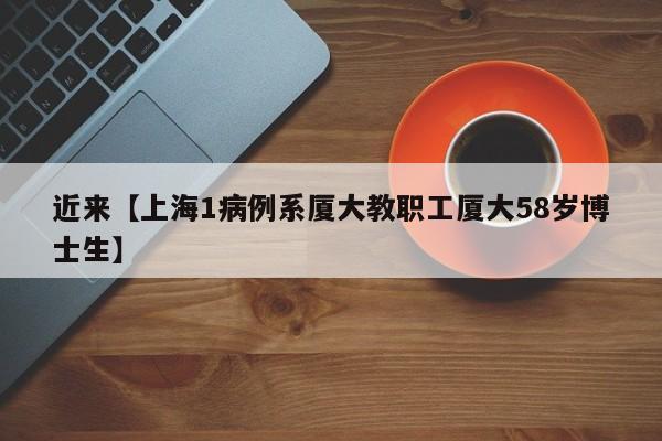 近来【上海1病例系厦大教职工厦大58岁博士生】