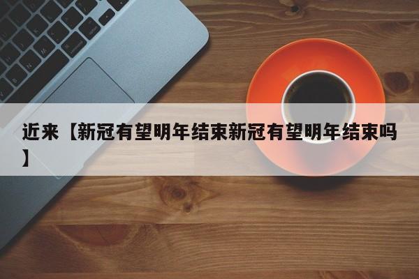 近来【新冠有望明年结束新冠有望明年结束吗】