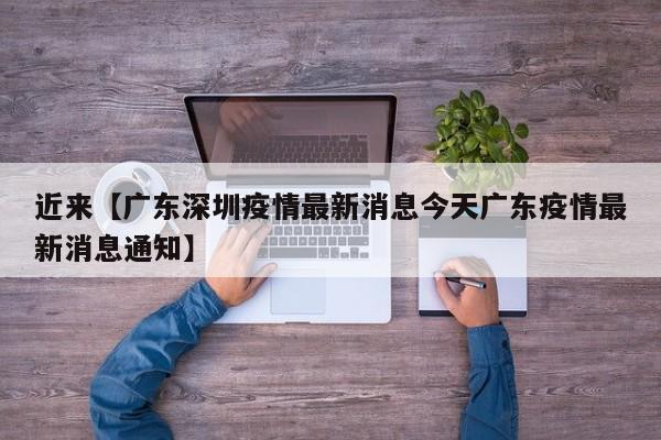 近来【广东深圳疫情最新消息今天广东疫情最新消息通知】