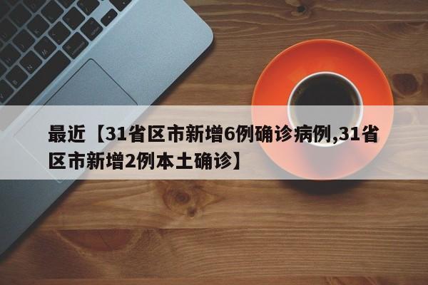 最近【31省区市新增6例确诊病例,31省区市新增2例本土确诊】