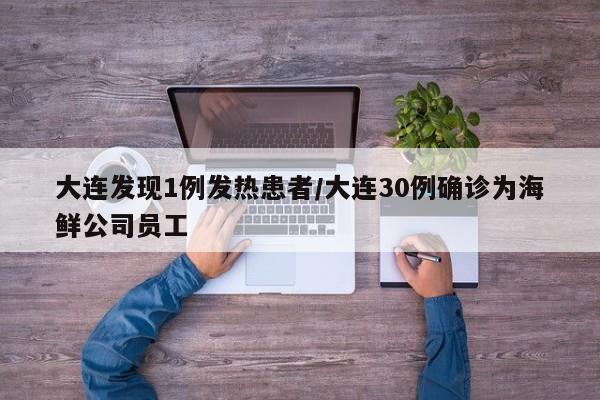 大连发现1例发热患者/大连30例确诊为海鲜公司员工