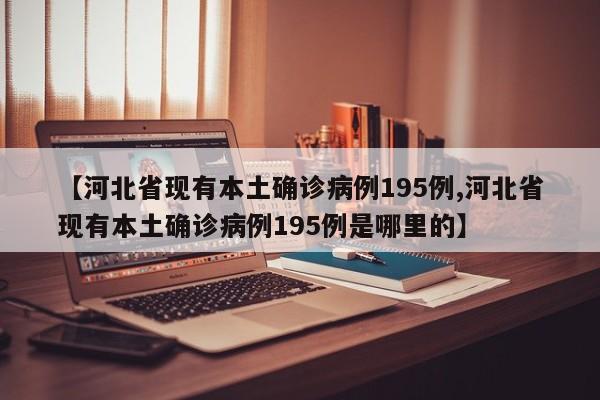 【河北省现有本土确诊病例195例,河北省现有本土确诊病例195例是哪里的】