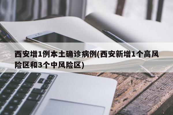 西安增1例本土确诊病例(西安新增1个高风险区和3个中风险区)
