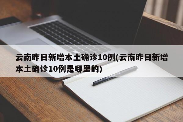 云南昨日新增本土确诊10例(云南昨日新增本土确诊10例是哪里的)