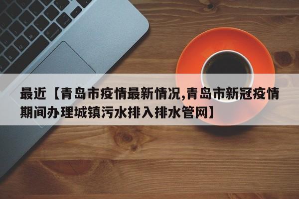 最近【青岛市疫情最新情况,青岛市新冠疫情期间办理城镇污水排入排水管网】