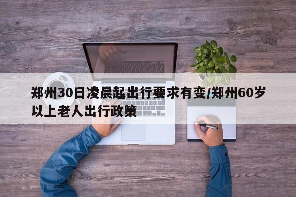 郑州30日凌晨起出行要求有变/郑州60岁以上老人出行政策