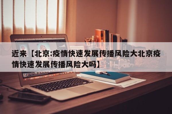 近来【北京:疫情快速发展传播风险大北京疫情快速发展传播风险大吗】