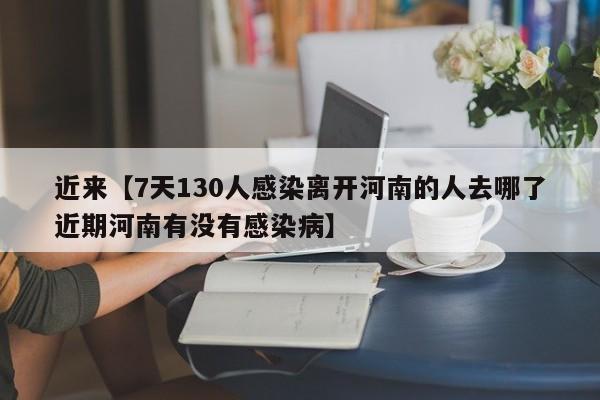近来【7天130人感染离开河南的人去哪了近期河南有没有感染病】