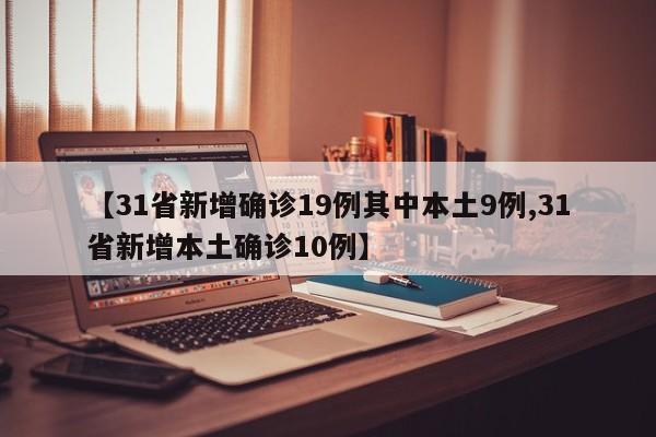 【31省新增确诊19例其中本土9例,31省新增本土确诊10例】