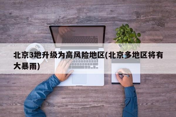 北京3地升级为高风险地区(北京多地区将有大暴雨)